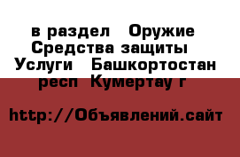  в раздел : Оружие. Средства защиты » Услуги . Башкортостан респ.,Кумертау г.